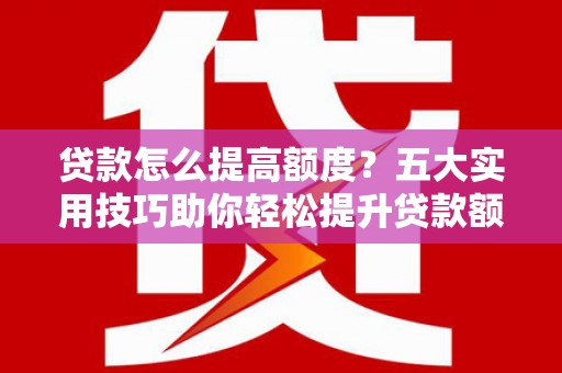 五指山贷款怎么提高额度？五大实用技巧助你轻松提升贷款额度