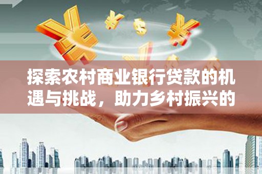 五指山探索农村商业银行贷款的机遇与挑战，助力乡村振兴的金融引擎