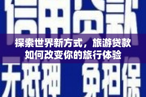 五指山探索世界新方式，旅游贷款如何改变你的旅行体验